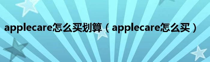 applecare怎么买划算（applecare怎么买）