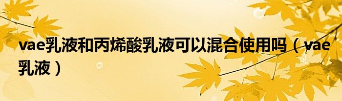 vae乳液和丙烯酸乳液可以混合使用吗（vae乳液）
