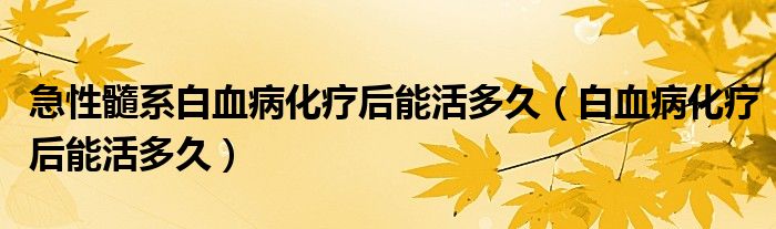 急性髓系白血病化疗后能活多久（白血病化疗后能活多久）