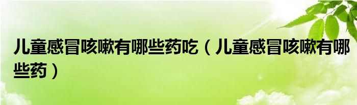儿童感冒咳嗽有哪些药吃（儿童感冒咳嗽有哪些药）