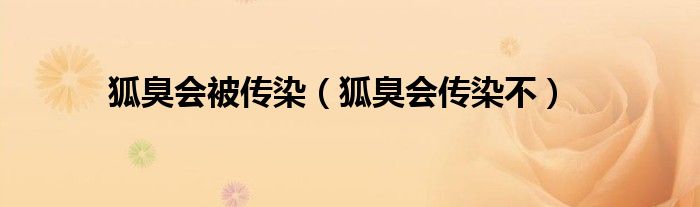 狐臭会被传染（狐臭会传染不）