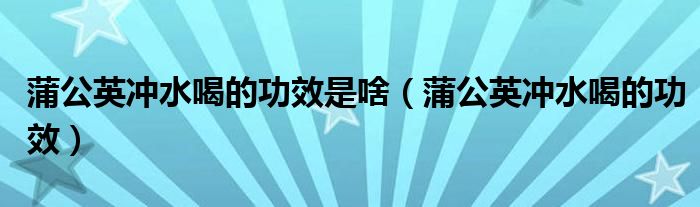 蒲公英冲水喝的功效是啥（蒲公英冲水喝的功效）