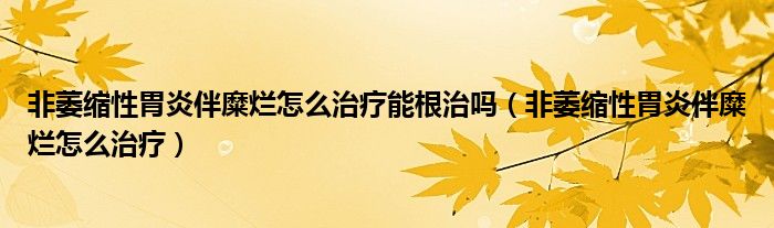 非萎缩性胃炎伴糜烂怎么治疗能根治吗（非萎缩性胃炎伴糜烂怎么治疗）