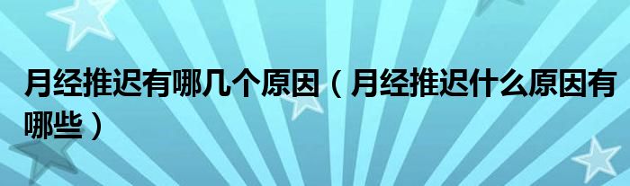 月经推迟有哪几个原因（月经推迟什么原因有哪些）