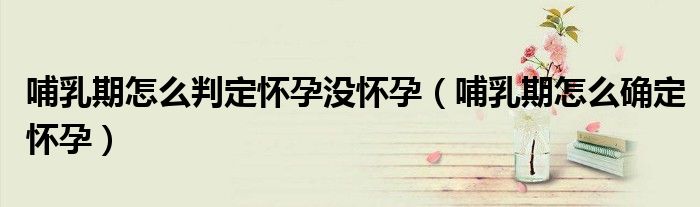 哺乳期怎么判定怀孕没怀孕（哺乳期怎么确定怀孕）