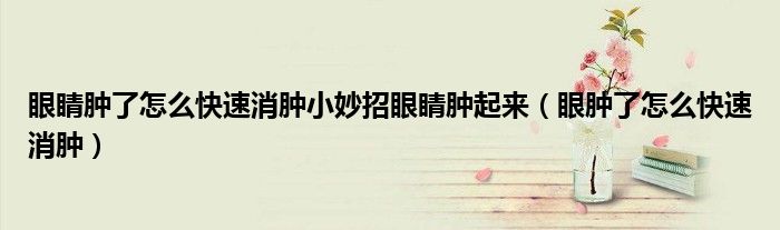 眼睛肿了怎么快速消肿小妙招眼睛肿起来（眼肿了怎么快速消肿）
