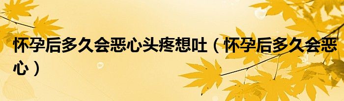 怀孕后多久会恶心头疼想吐（怀孕后多久会恶心）