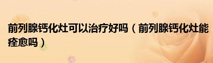 前列腺钙化灶可以治疗好吗（前列腺钙化灶能痊愈吗）