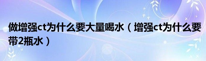 做增强ct为什么要大量喝水（增强ct为什么要带2瓶水）