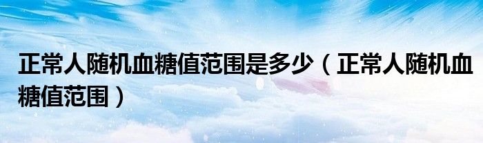 正常人随机血糖值范围是多少（正常人随机血糖值范围）