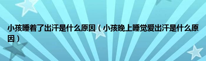 小孩睡着了出汗是什么原因（小孩晚上睡觉爱出汗是什么原因）