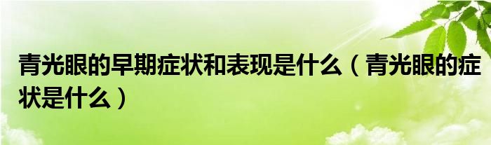 青光眼的早期症状和表现是什么（青光眼的症状是什么）