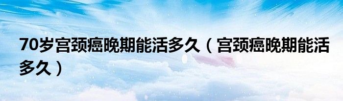 70岁宫颈癌晚期能活多久（宫颈癌晚期能活多久）
