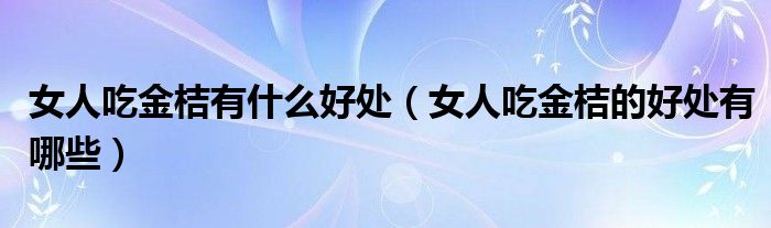 女人吃金桔有什么好处（女人吃金桔的好处有哪些）