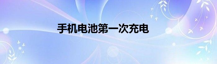 手机电池第一次充电