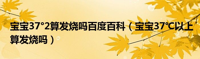 宝宝37°2算发烧吗百度百科（宝宝37℃以上算发烧吗）