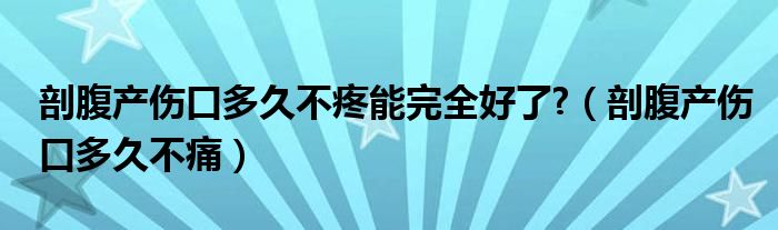 剖腹产伤口多久不疼能完全好了?（剖腹产伤口多久不痛）