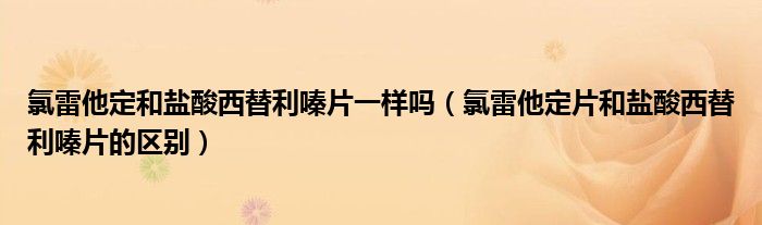 氯雷他定和盐酸西替利嗪片一样吗（氯雷他定片和盐酸西替利嗪片的区别）