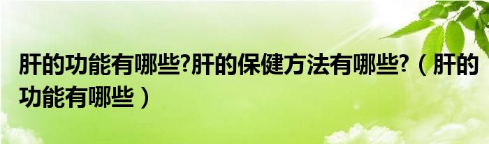 肝的功能有哪些?肝的保健方法有哪些?（肝的功能有哪些）