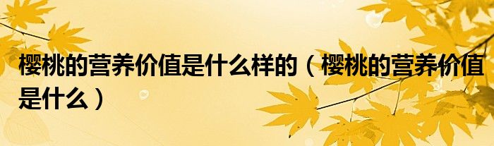 樱桃的营养价值是什么样的（樱桃的营养价值是什么）