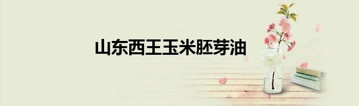 山东西王玉米胚芽油