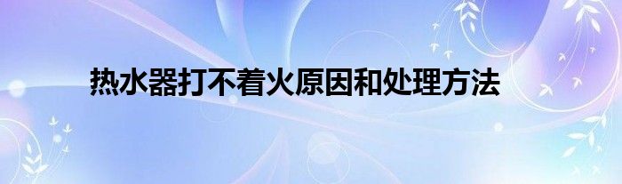 热水器打不着火原因和处理方法