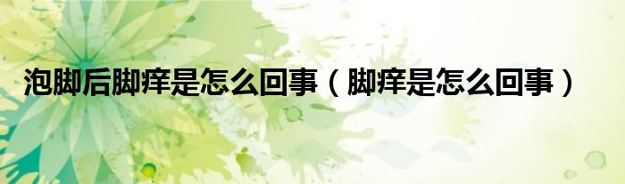 泡脚后脚痒是怎么回事（脚痒是怎么回事）