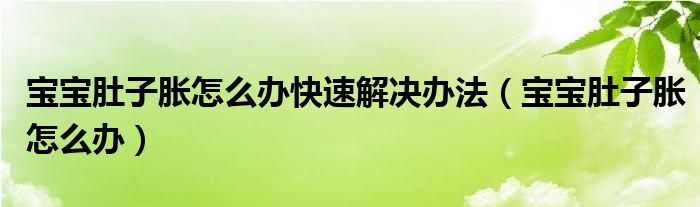 宝宝肚子胀怎么办快速解决办法（宝宝肚子胀怎么办）