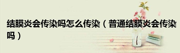 结膜炎会传染吗怎么传染（普通结膜炎会传染吗）