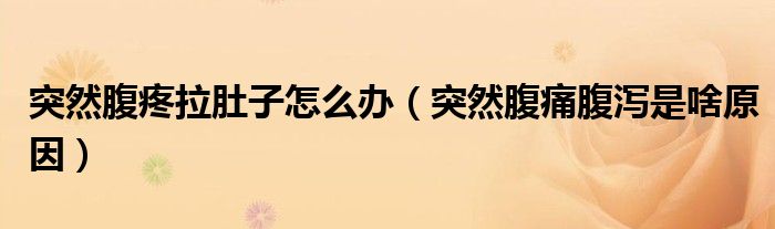 突然腹疼拉肚子怎么办（突然腹痛腹泻是啥原因）