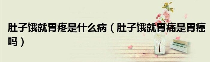肚子饿就胃疼是什么病（肚子饿就胃痛是胃癌吗）