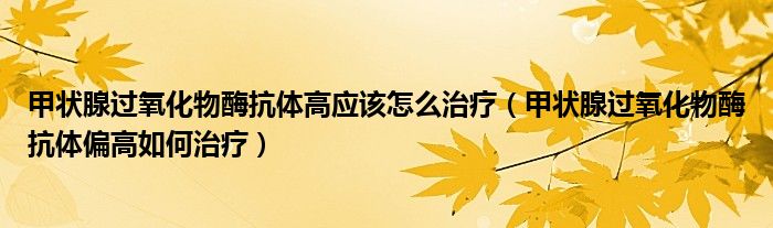 甲状腺过氧化物酶抗体高应该怎么治疗（甲状腺过氧化物酶抗体偏高如何治疗）