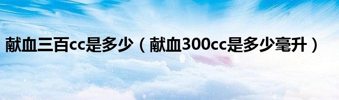 献血三百cc是多少（献血300cc是多少毫升）