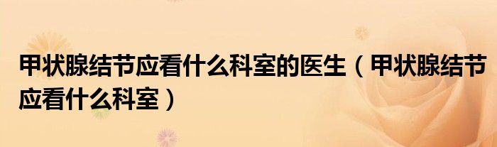 甲状腺结节应看什么科室的医生（甲状腺结节应看什么科室）