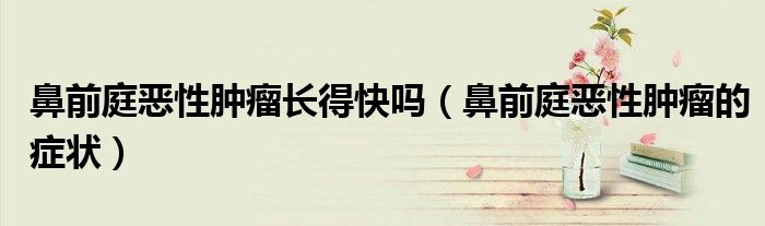 鼻前庭恶性肿瘤长得快吗（鼻前庭恶性肿瘤的症状）