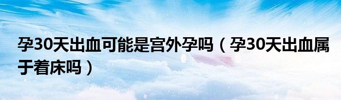 孕30天出血可能是宫外孕吗（孕30天出血属于着床吗）