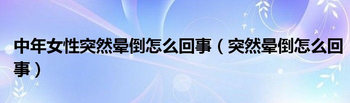 中年女性突然晕倒怎么回事（突然晕倒怎么回事）