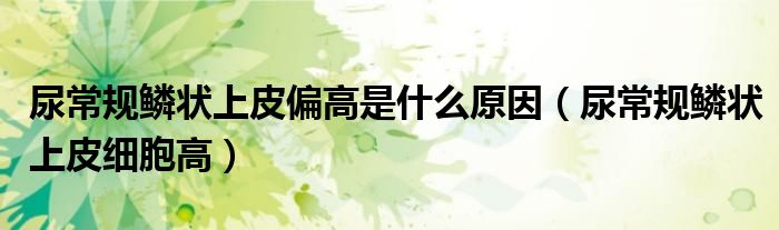 尿常规鳞状上皮偏高是什么原因（尿常规鳞状上皮细胞高）