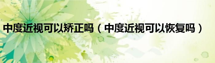 中度近视可以矫正吗（中度近视可以恢复吗）