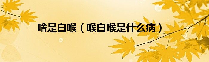 啥是白喉（喉白喉是什么病）