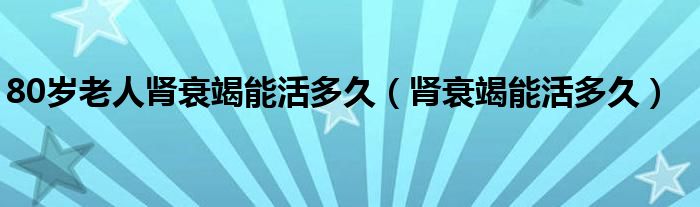 80岁老人肾衰竭能活多久（肾衰竭能活多久）