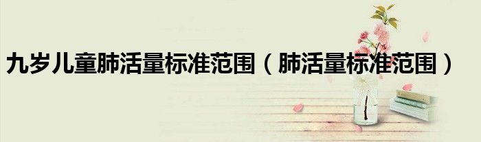 九岁儿童肺活量标准范围（肺活量标准范围）