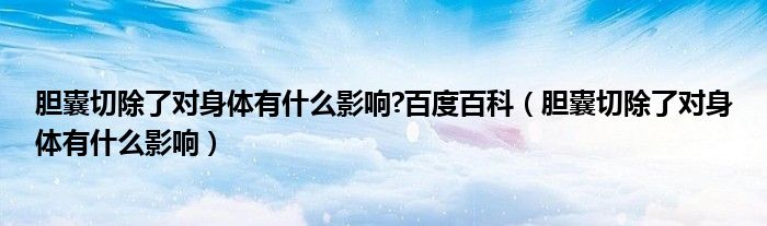 胆囊切除了对身体有什么影响?百度百科（胆囊切除了对身体有什么影响）
