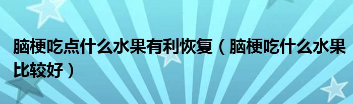 脑梗吃点什么水果有利恢复（脑梗吃什么水果比较好）