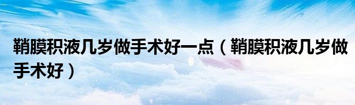 鞘膜积液几岁做手术好一点（鞘膜积液几岁做手术好）