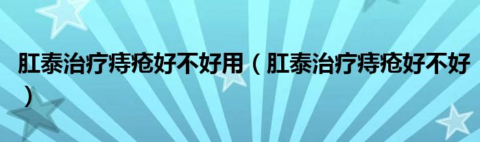 肛泰治疗痔疮好不好用（肛泰治疗痔疮好不好）