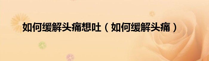 如何缓解头痛想吐（如何缓解头痛）