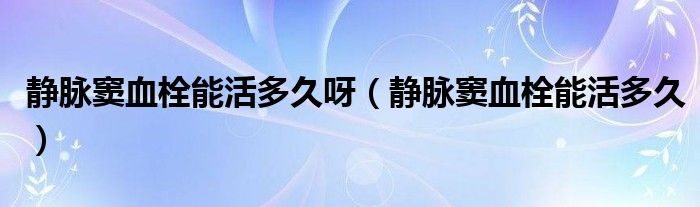 静脉窦血栓能活多久呀（静脉窦血栓能活多久）