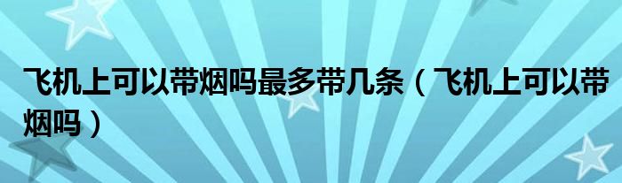 飞机上可以带烟吗最多带几条（飞机上可以带烟吗）