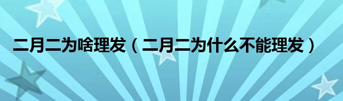 二月二为啥理发（二月二为什么不能理发）